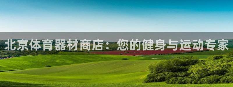 耀世娱乐官网网站:北京体育器材商店:您的健身与运动专家